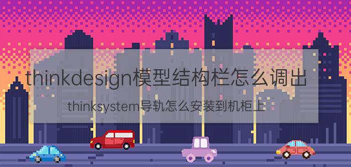 thinkdesign模型结构栏怎么调出 thinksystem导轨怎么安装到机柜上？